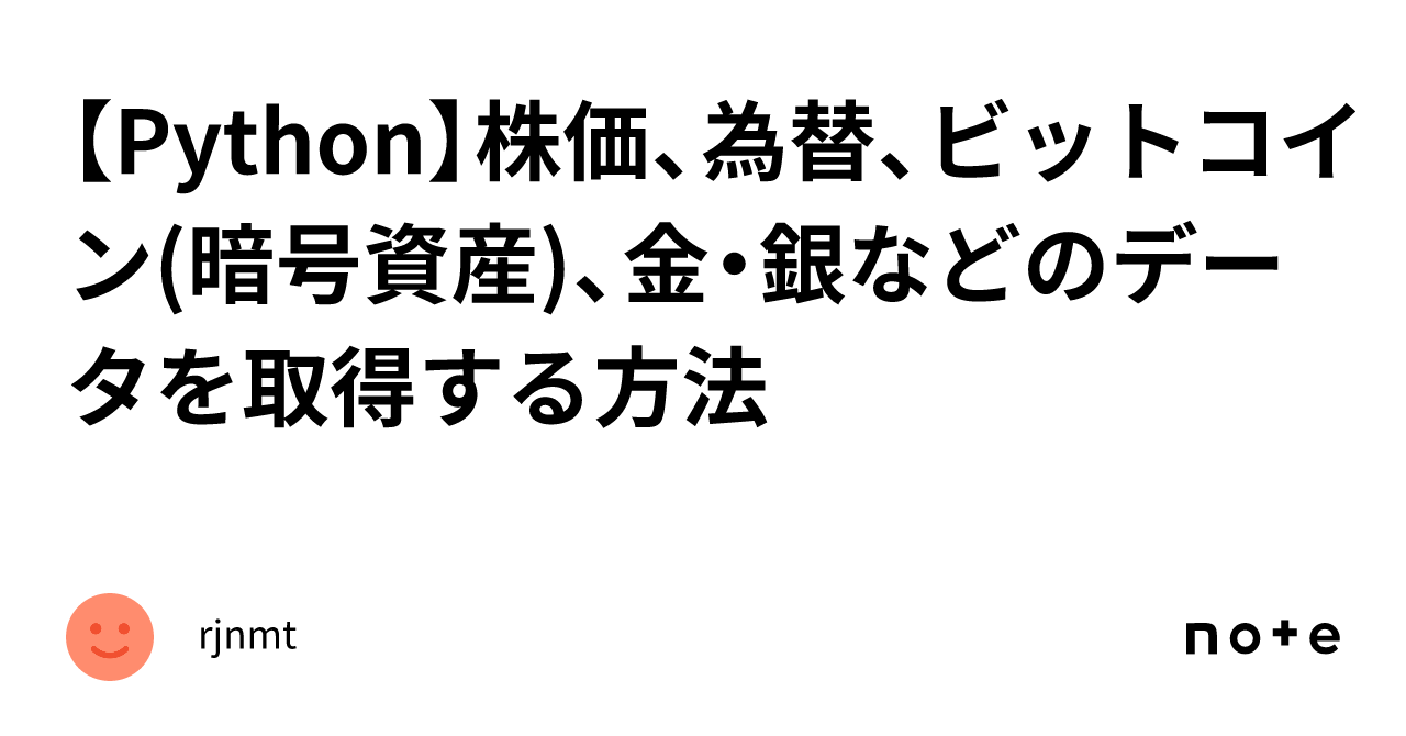 Python】株価、為替、ビットコイン(暗号資産)、金・銀などのデータを取得する方法｜rjnmt