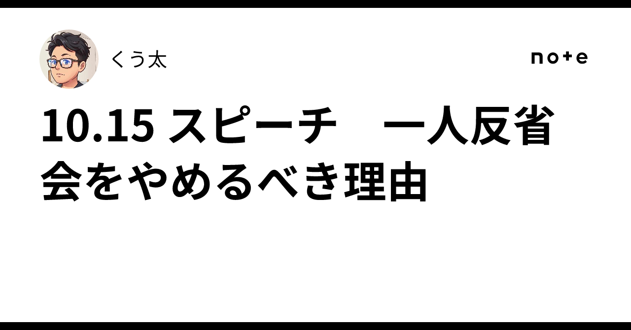 10.15 Speech: Reasons to Stop Having Solo Reflection Sessions｜くう太