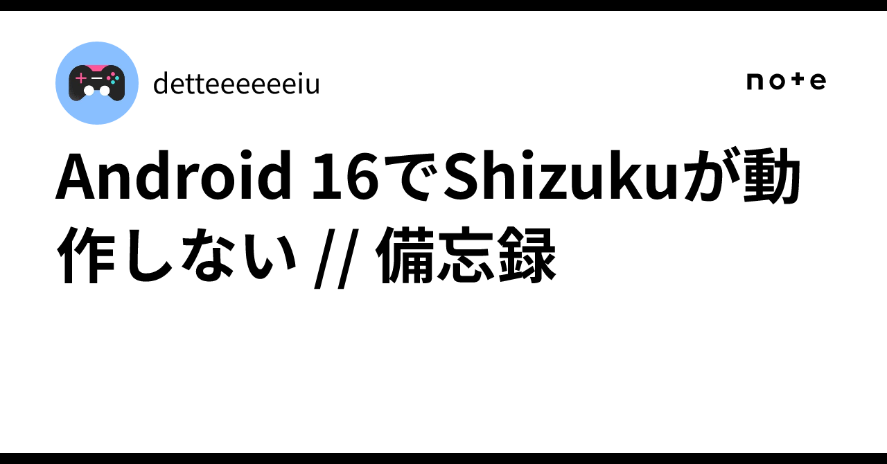 Android 16でShizukuが動作しない // 備忘録｜detteeeeeeiu