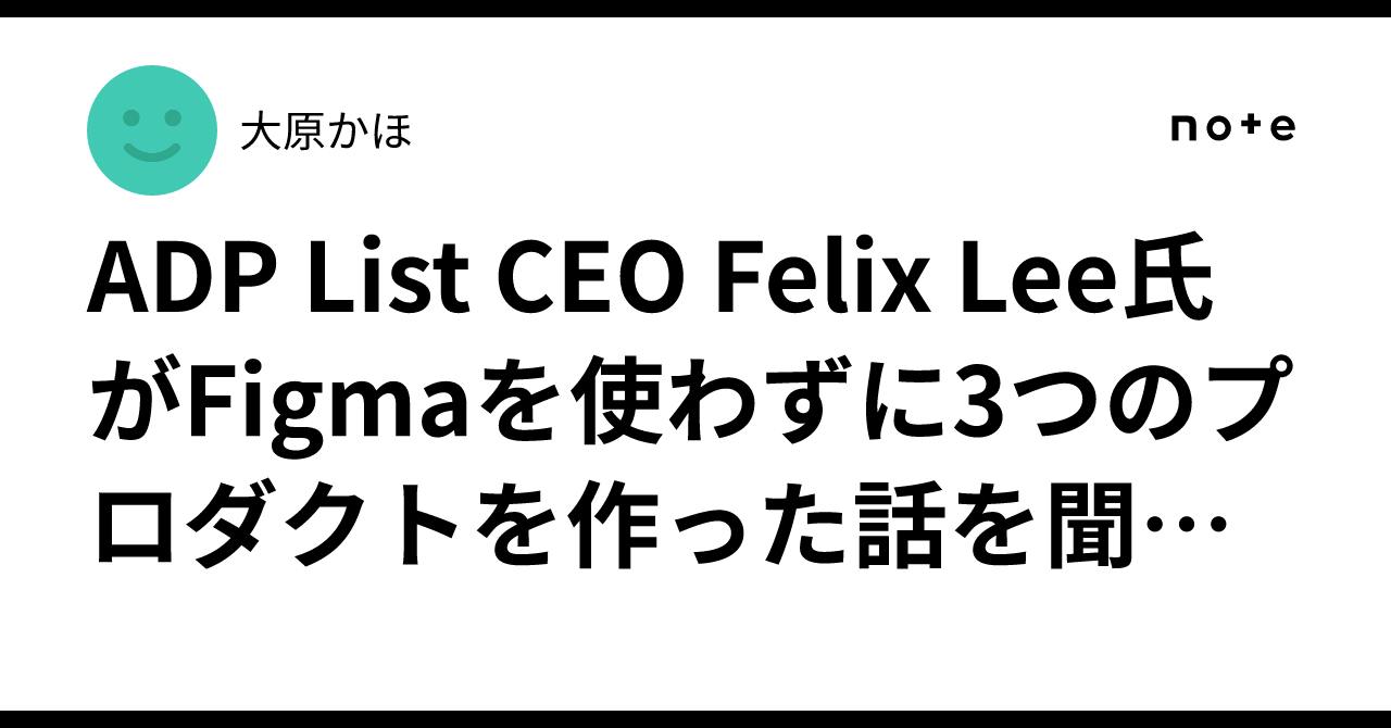 ADP List CEO Felix Lee氏がFigmaを使わずに3つのプロダクトを作った話を聞いて、デザイナーの「意図」について考えた｜大原かほ