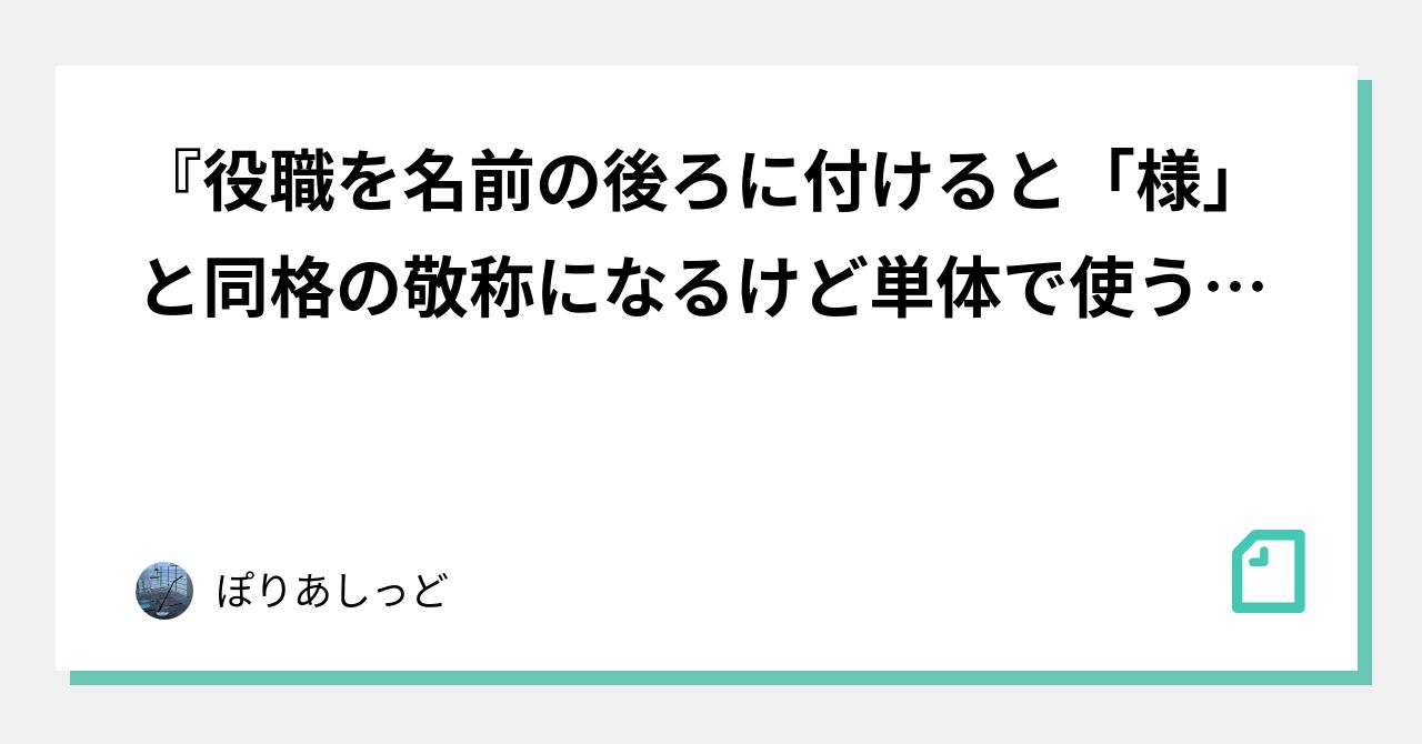 『役職を名前の後ろに付けると「様」と同格の敬称になるけど単体で使うとただの名詞になるという解釈』について｜ぽりあしっど｜note 4420