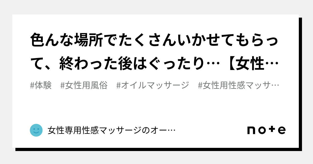 色んな場所でたくさんいかせてもらって、終わった後はぐったり…【女性用性感マッサージ口コミ】｜女性専用性感マッサージのオーガズムライフ