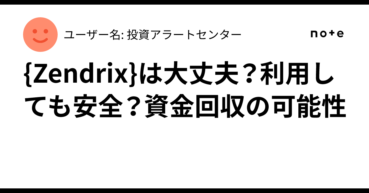 {Zendrix}は大丈夫？利用しても安全？資金回収の可能性｜ユーザー名: 投資アラートセンター