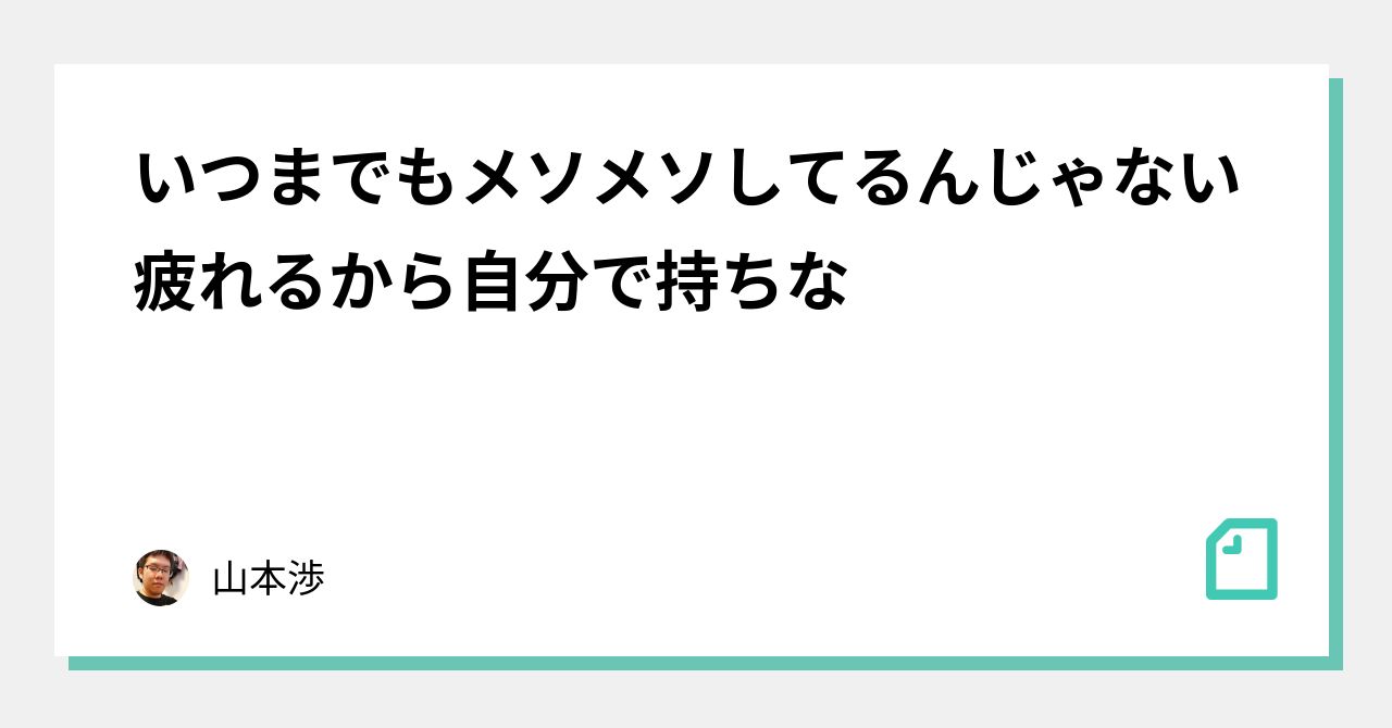 いつまでもメソメソしてるんじゃない 疲れるから自分で持ちな 山本渉 Note
