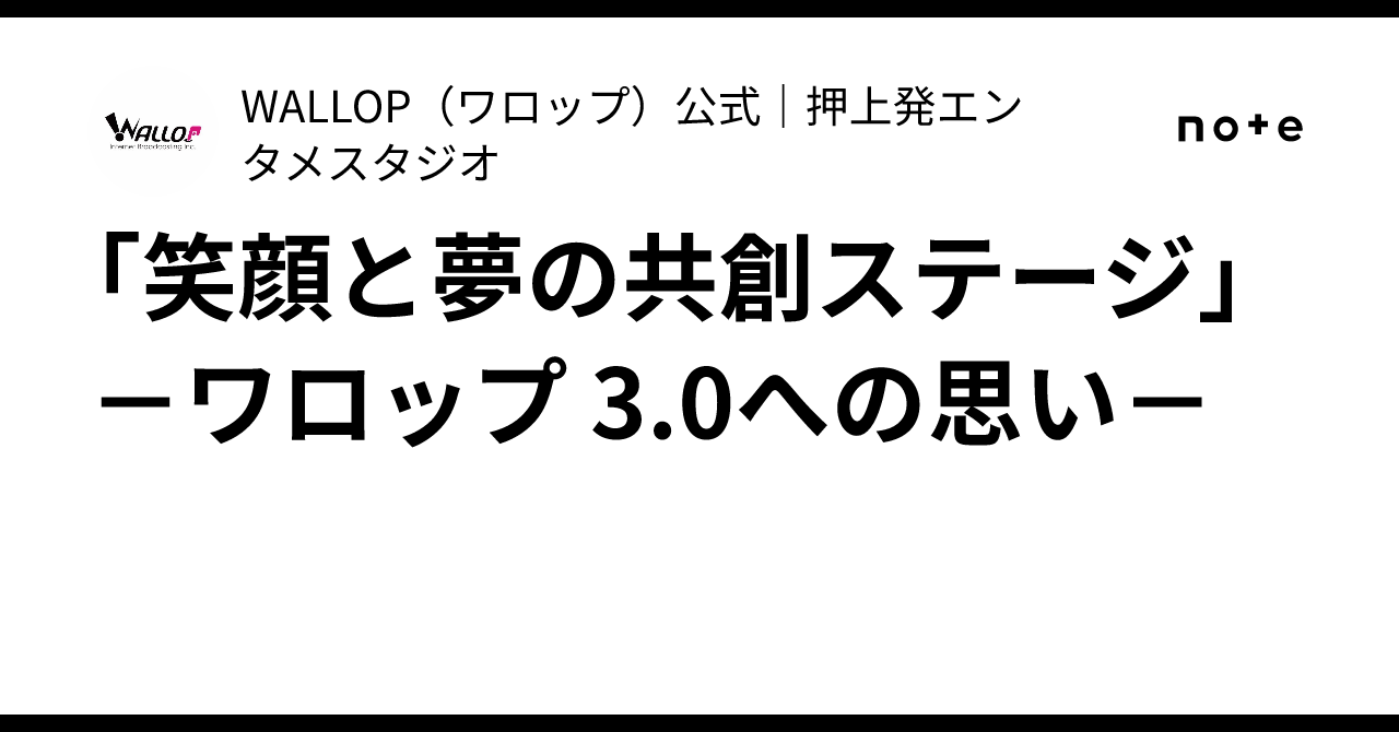 「笑顔と夢の共創ステージ」−ワロップ 3.0への思い−｜WALLOP（ワロップ）公式｜押上発エンタメスタジオ