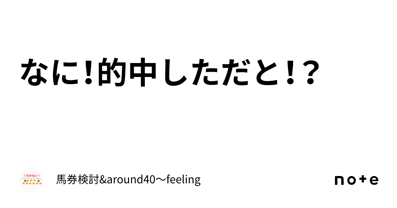 なに！的中しただと！？｜馬券検討&around40〜feeling