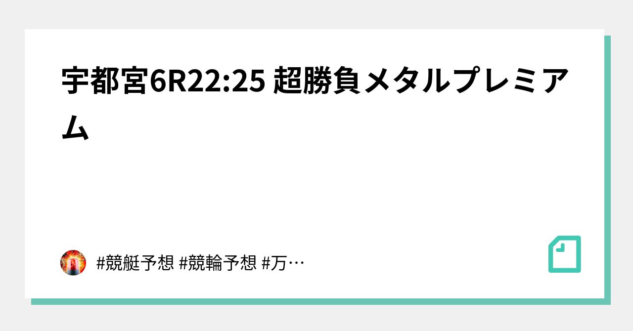 🔥🔥宇都宮6R22:25 超勝負メタルプレミアム🔥🔥｜#競艇予想 #競輪予想 #万舟 #万車｜note