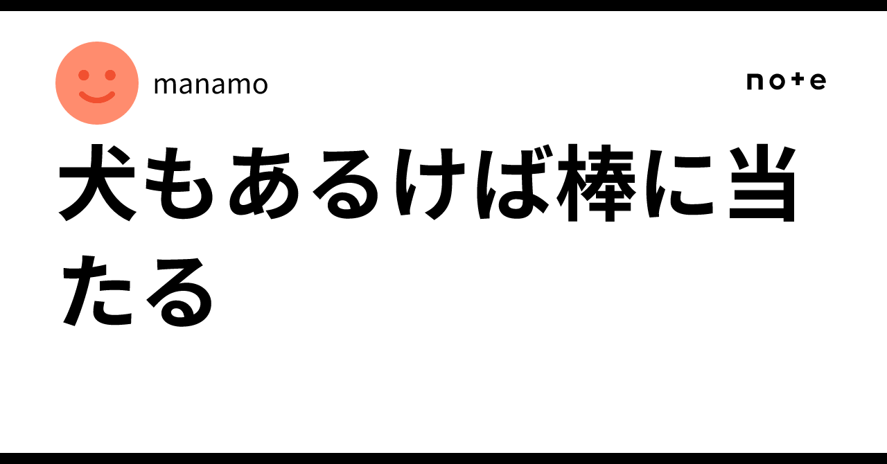 犬もあるけば棒に当たる｜manamo