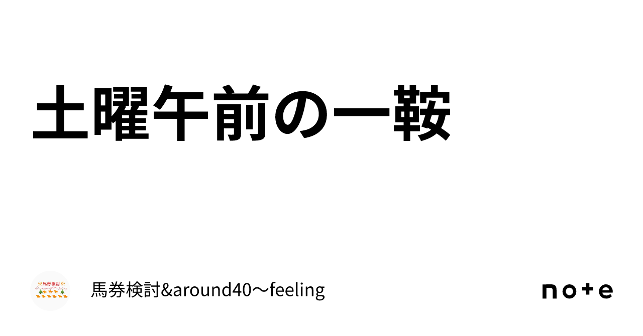 土曜午前の一鞍｜馬券検討&around40〜feeling