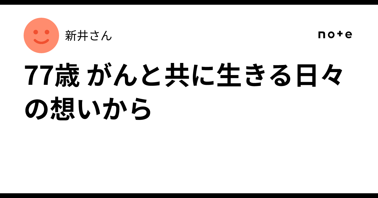 Living with Cancer at 77: Daily Thoughts｜新井さん