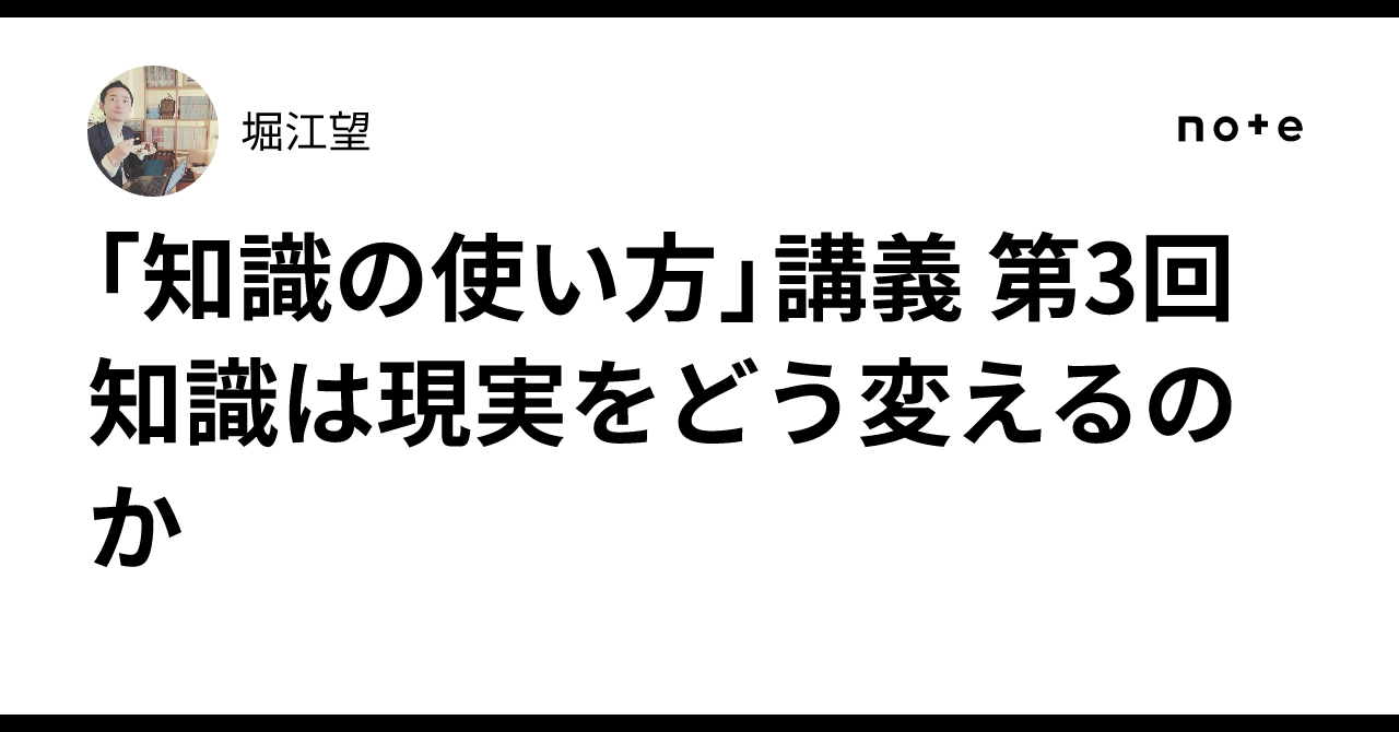 Lecture 3 of 'How to Use Knowledge': How Does Knowledge Change Reality?｜堀江望