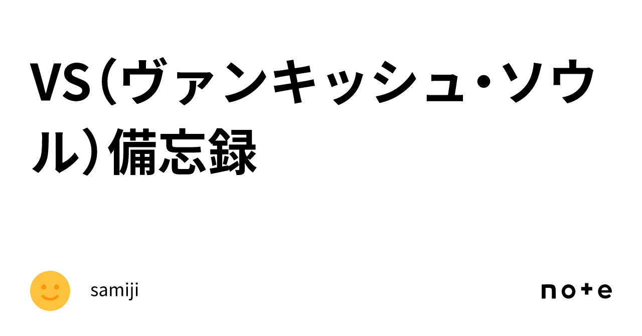 VS(ヴァンキッシュ・ソウル)備忘録|samiji VS(ヴァンキッシュ・ソウル)備忘録|samiji