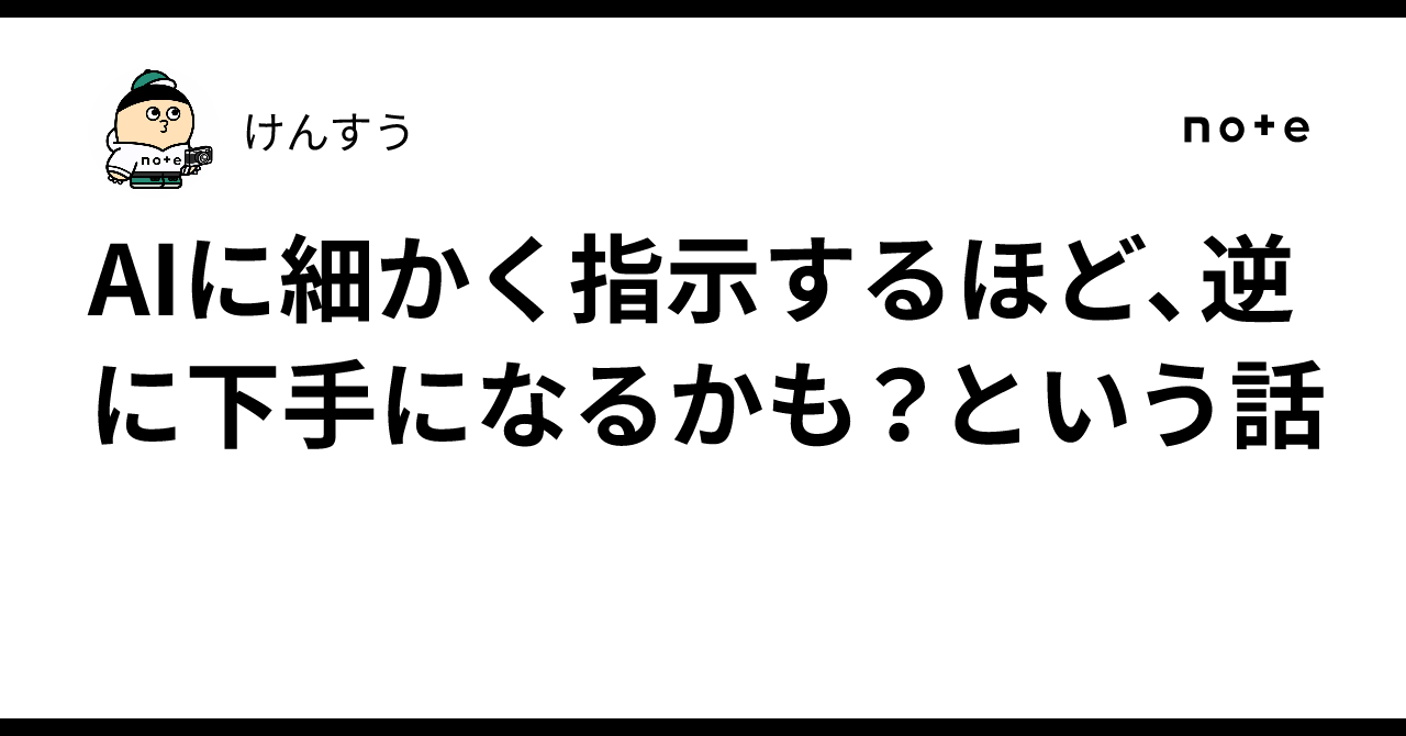 AIに細かく指示するほど、逆に下手になるかも？という話｜けんすう