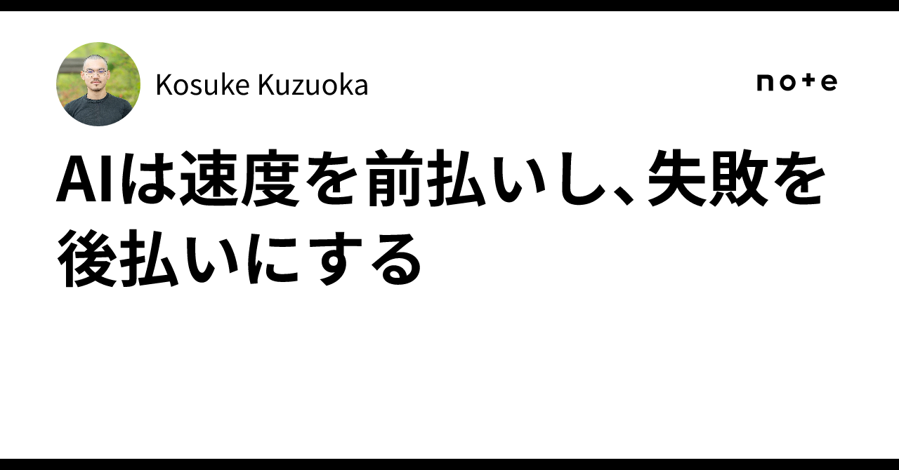 AIは速度を前払いし、失敗を後払いにする｜Kosuke Kuzuoka