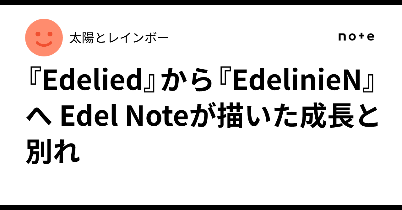 『Edelied』から『EdelinieN』へ Edel Noteが描いた成長と別れ｜ノン・チュケイ