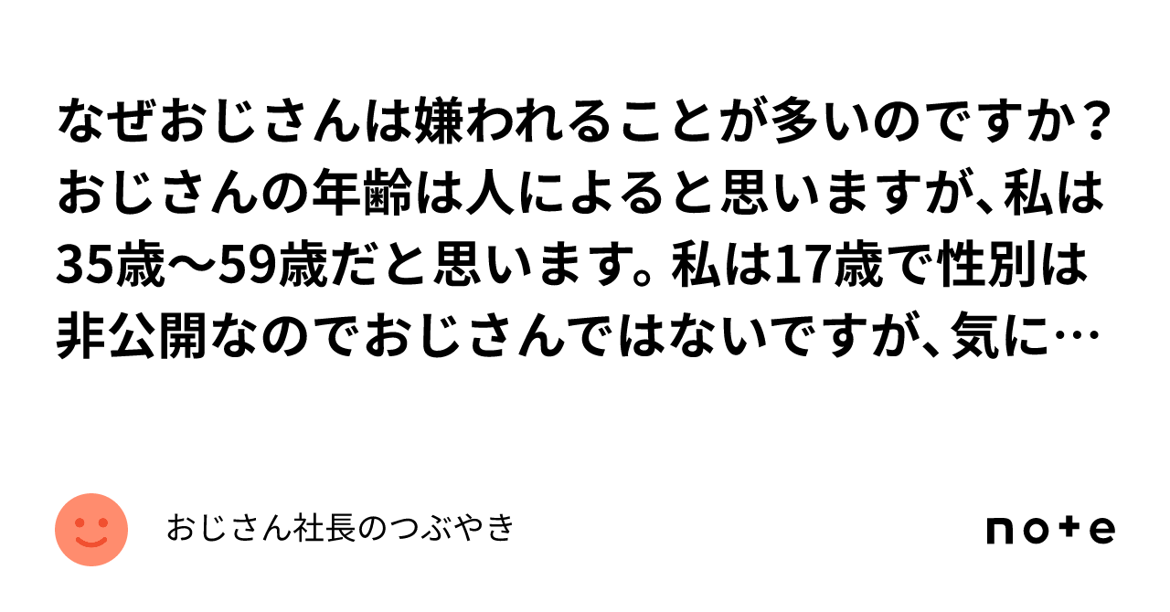 なぜおじさんは嫌われることが多いのですか？おじさんの年齢は人によると思いますが、私は35歳〜59歳だと思います。私は17歳で性別は非公開なので