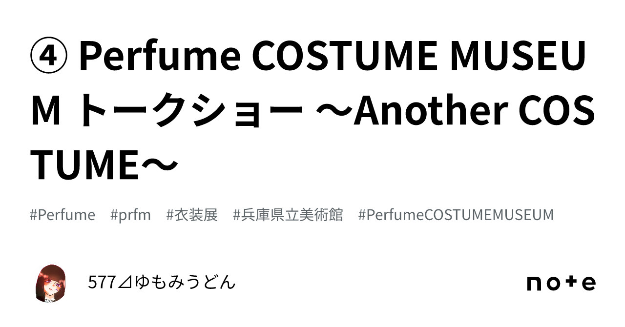 ④ Perfume COSTUME MUSEUM トークショー 〜Another COSTUME〜｜577⊿ゆもみうどん