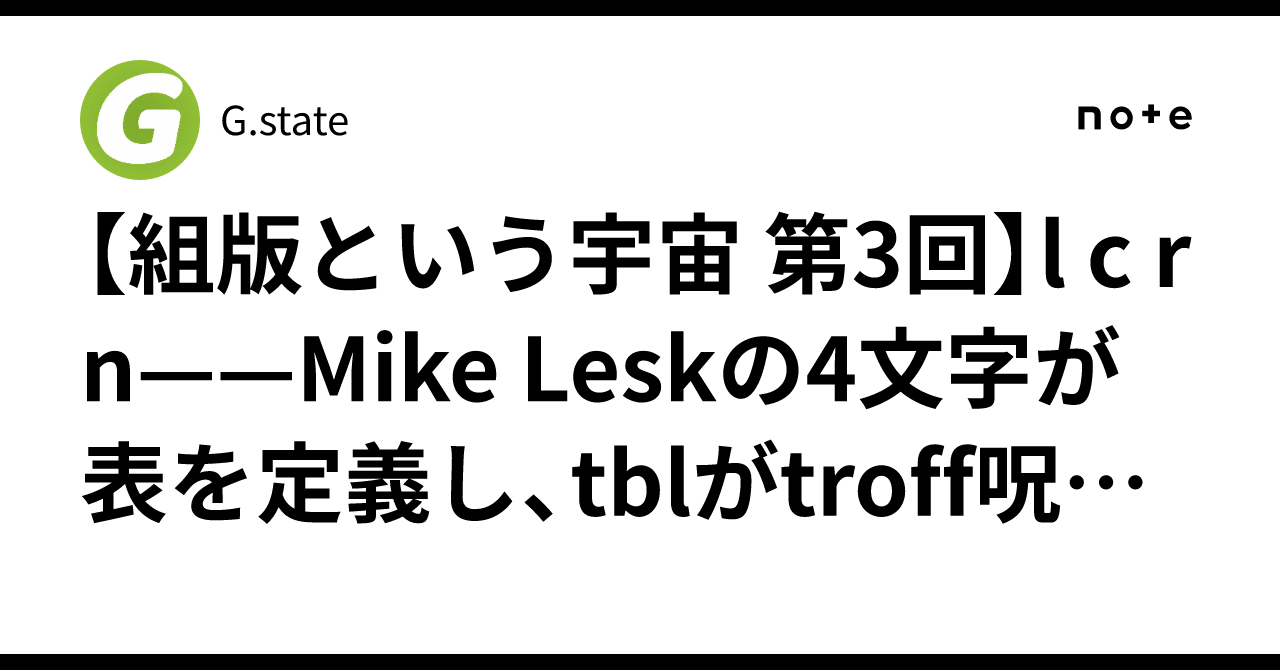 Troff 【組版という宇宙 第3回】l c r n——Mike Leskの4文字が表を定義し、tblがtroff呪文を生成する2,391行|G.state