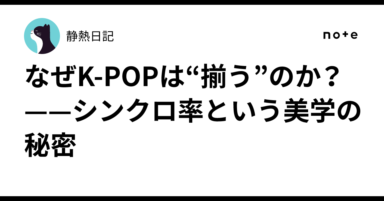 なぜK-POPは“揃う”のか?——シンクロ率という美学の秘密|静熱日記