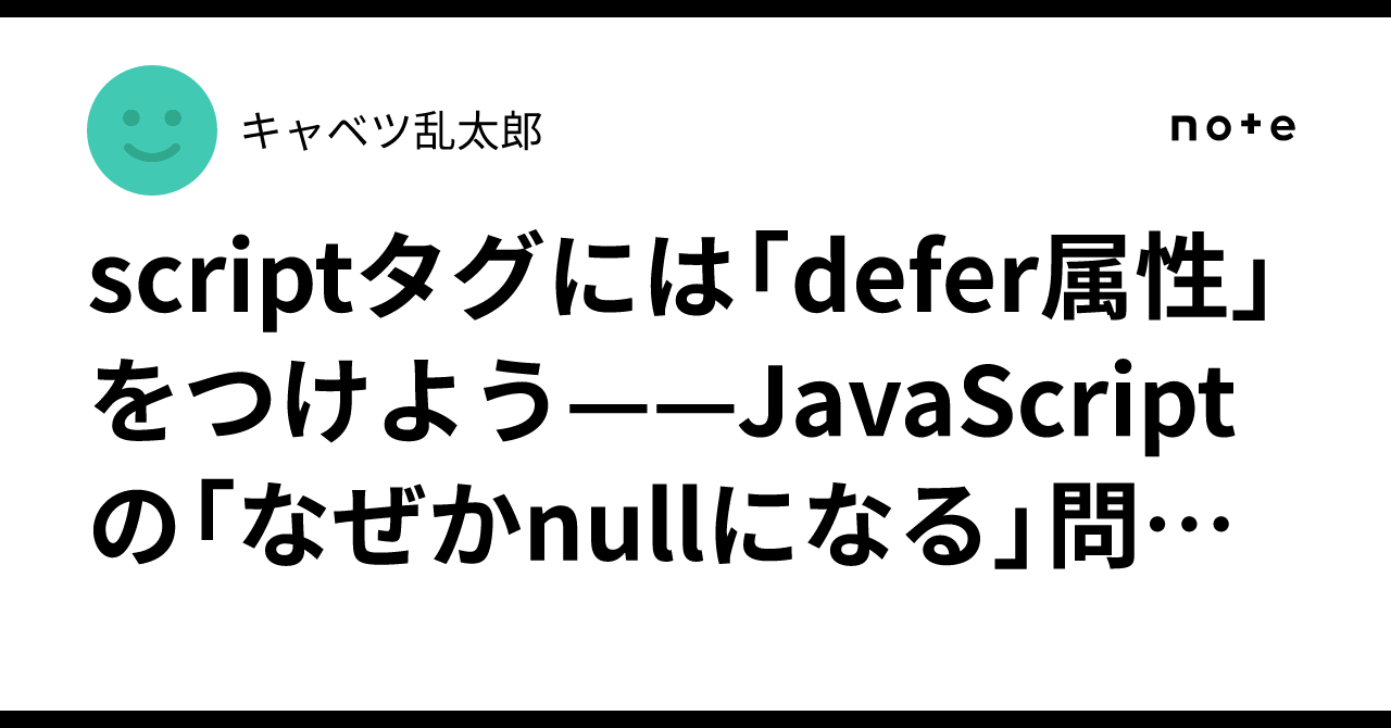 scriptタグには「defer属性」をつけよう——JavaScriptの「なぜかnullになる」問題（AIによる解説）｜キャベツ乱太郎