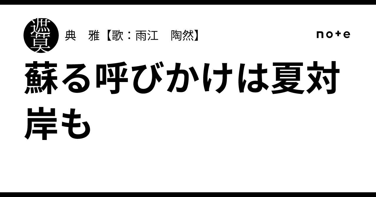 蘇る呼びかけは夏対岸も｜典 雅【歌：雨江 陶然】