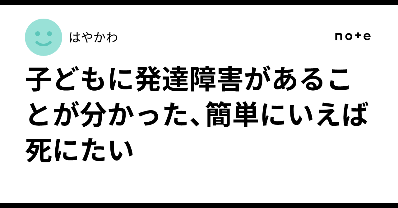子どもに発達障害があることが分かった、簡単にいえば死にたい｜はやかわ