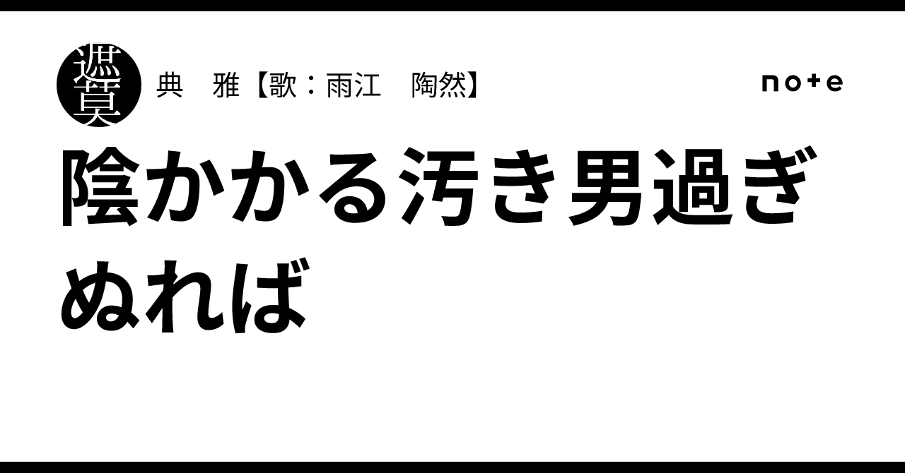 陰かかる汚き男過ぎぬれば｜典 雅【歌：雨江 陶然】