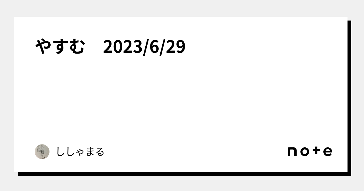 やすむ 2023/6/29｜ししゃまる
