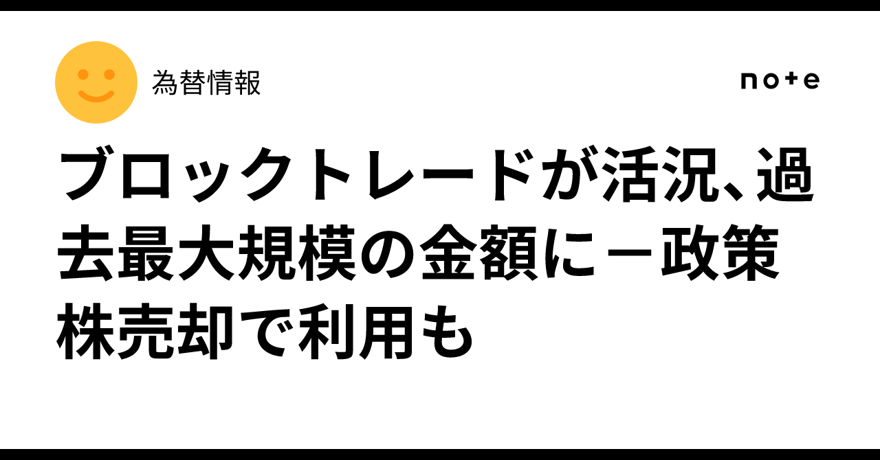 ブロックトレードが活況、過去最大規模の金額に－政策株売却で利用も｜為替情報
