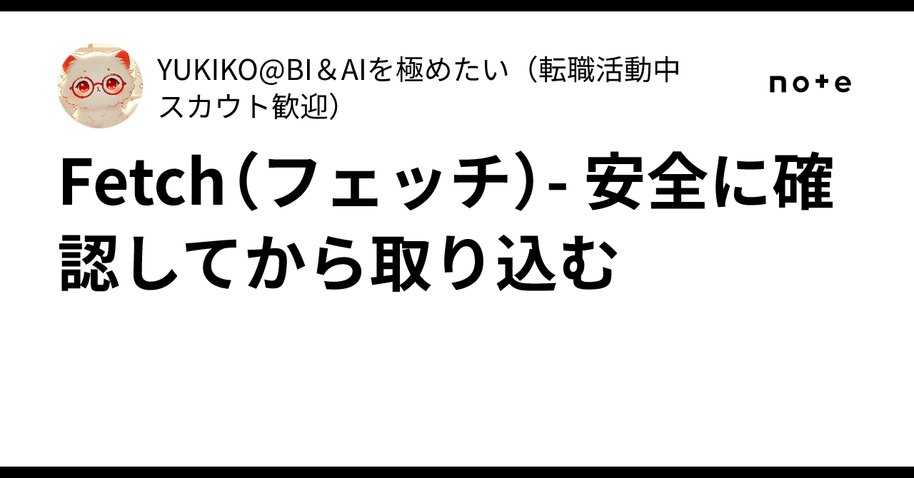 fetch確認用 🔍 Fetch（フェッチ）- 安全に確認してから取り込む｜YUKIKO@BI＆AIを