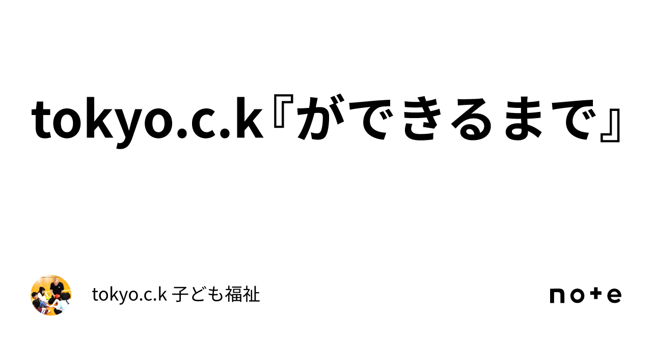 Tokyo C K『ができるまで』｜tokyo C K 子ども福祉