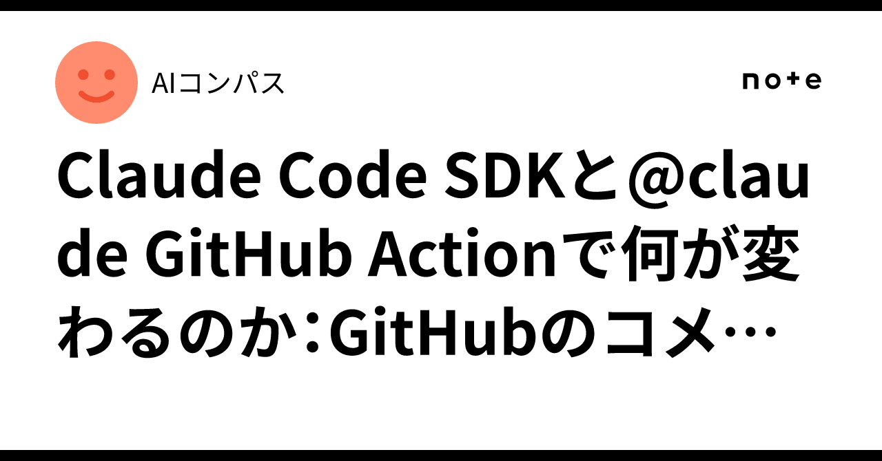 Claude Code SDKと@claude GitHub Actionで何が変わるのか：GitHubのコメントから実装が走る時代へ｜AIコンパス