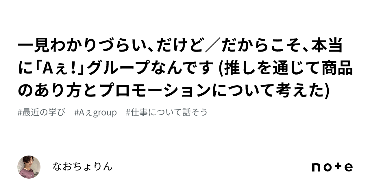 一見わかりづらい、だけど／だからこそ、本当に「aぇ！」グループなんです 推しを通じて商品のあり方とプロモーションについて考えた｜なおちょりん 4589