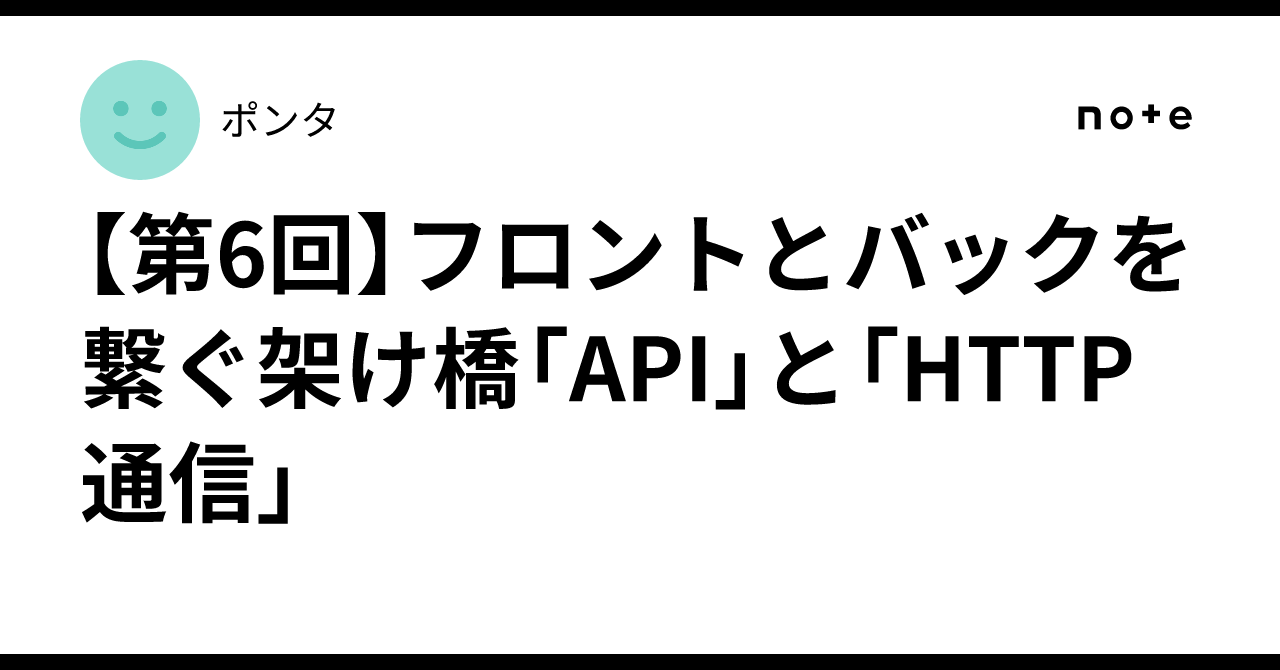 【第6回】フロントとバックを繋ぐ架け橋「API」と「HTTP通信」|ポンタ