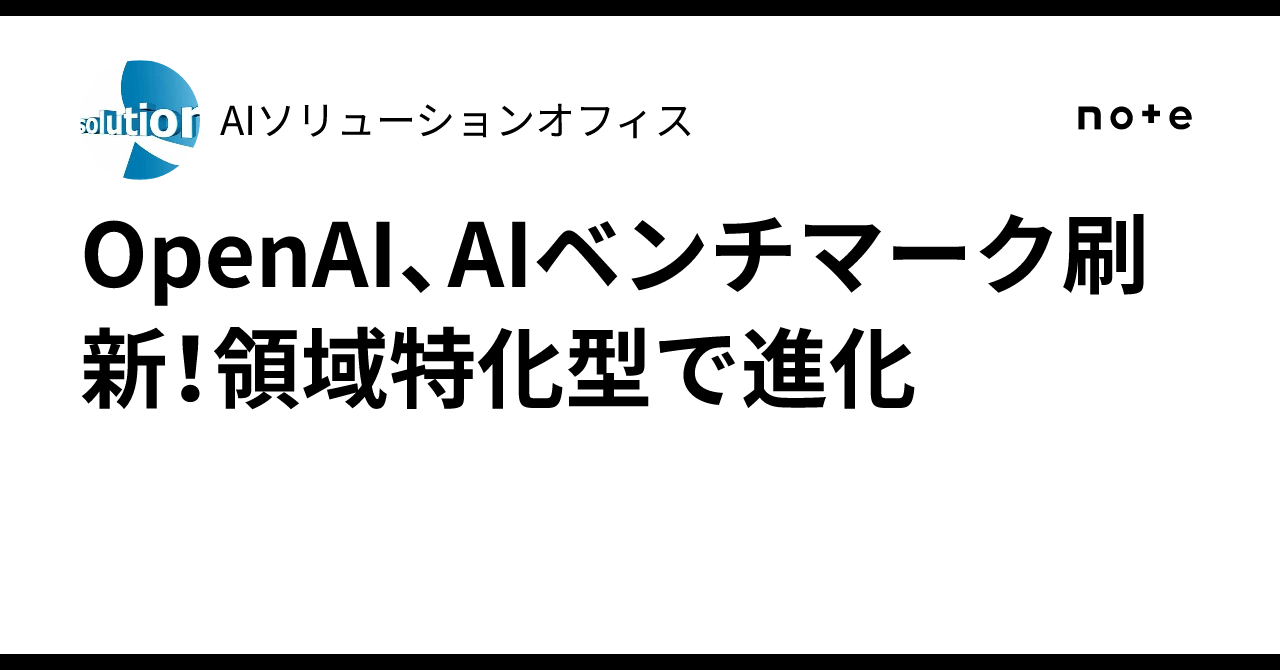 OpenAI、AIベンチマーク刷新!領域特化型で進化|AIソリューションオフィス