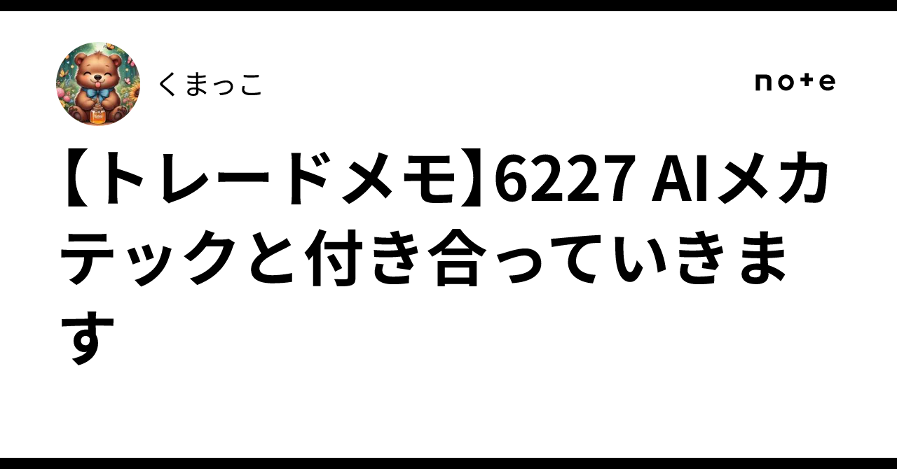 トレードメモ】6227 AIメカテックと付き合っていきます｜くまっこ