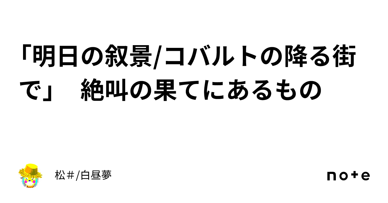明日の叙景/コバルトの降る街で」 絶叫の果てにあるもの｜松＃/白昼夢