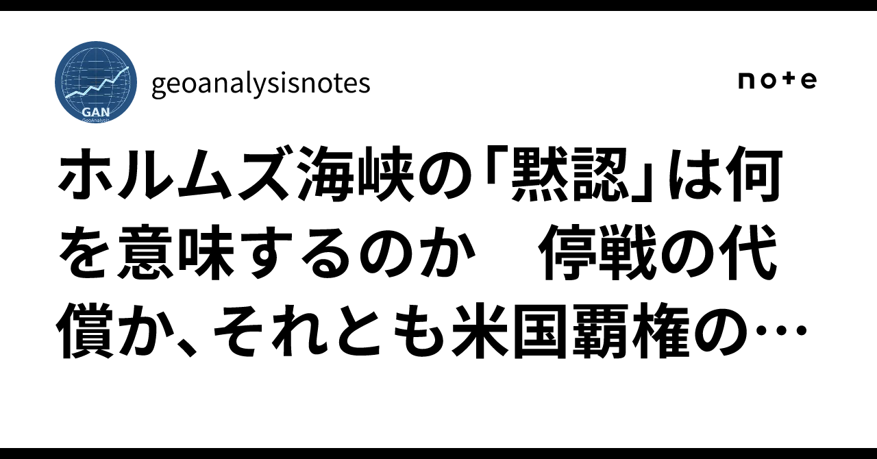 ホルムズ海峡の「黙認」は何を意味するのか 停戦の代償か、それとも米国覇権の後退か|geoanalysisnotes