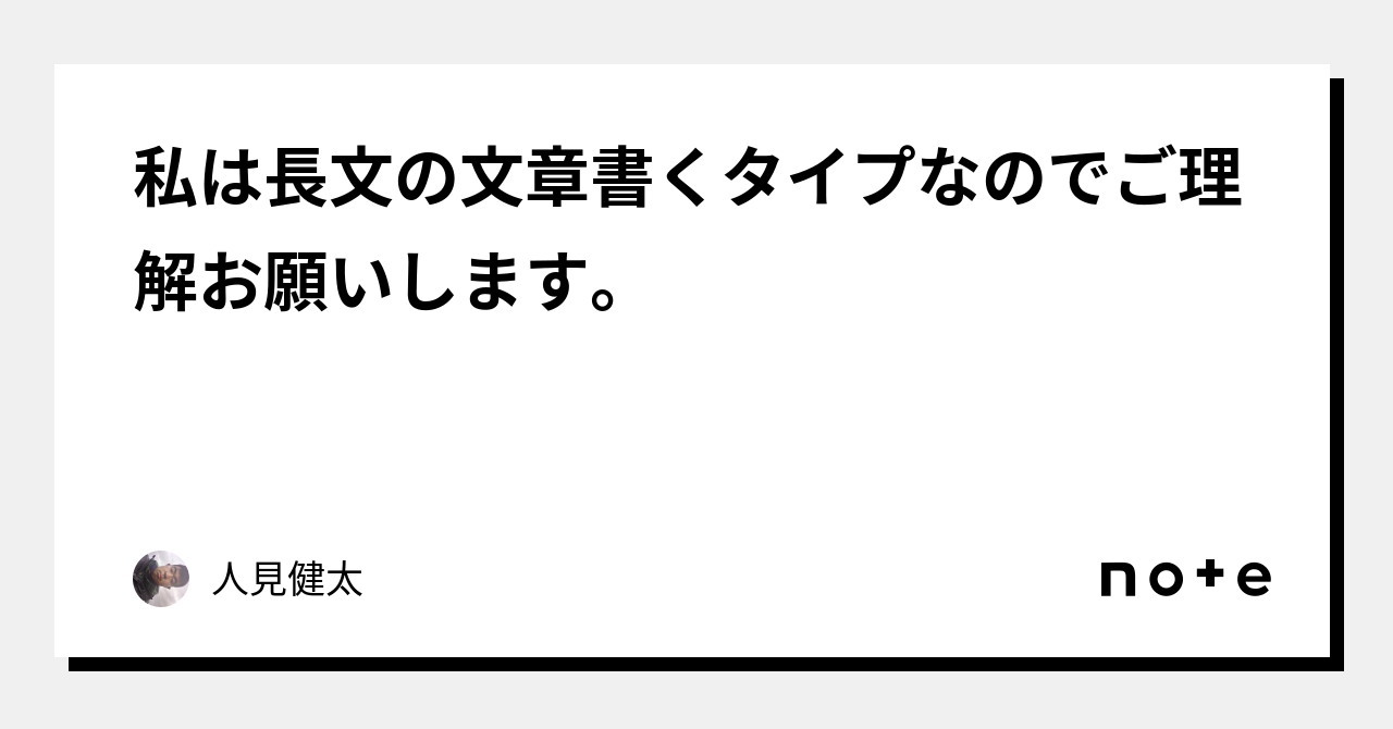 私は長文の文章書くタイプなのでご理解お願いします。｜人見健太｜note