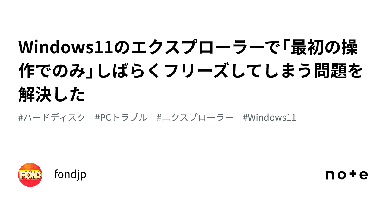 Windows11のエクスプローラーで「最初の操作でのみ」しばらくフリーズしてしまう問題を解決した｜fondjp