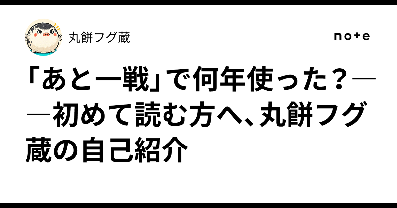 「あと一戦」で何年使った？――初めて読む方へ、丸餅フグ蔵の自己紹介