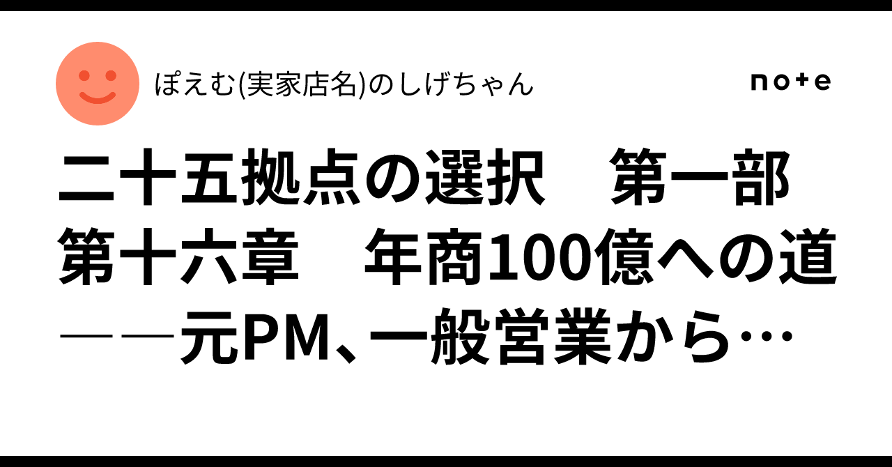 二十五拠点の選択 第一部 第十六章 年商100億への道――元PM、一般営業からの再起|ぽえむ(実家店名)のしげちゃん