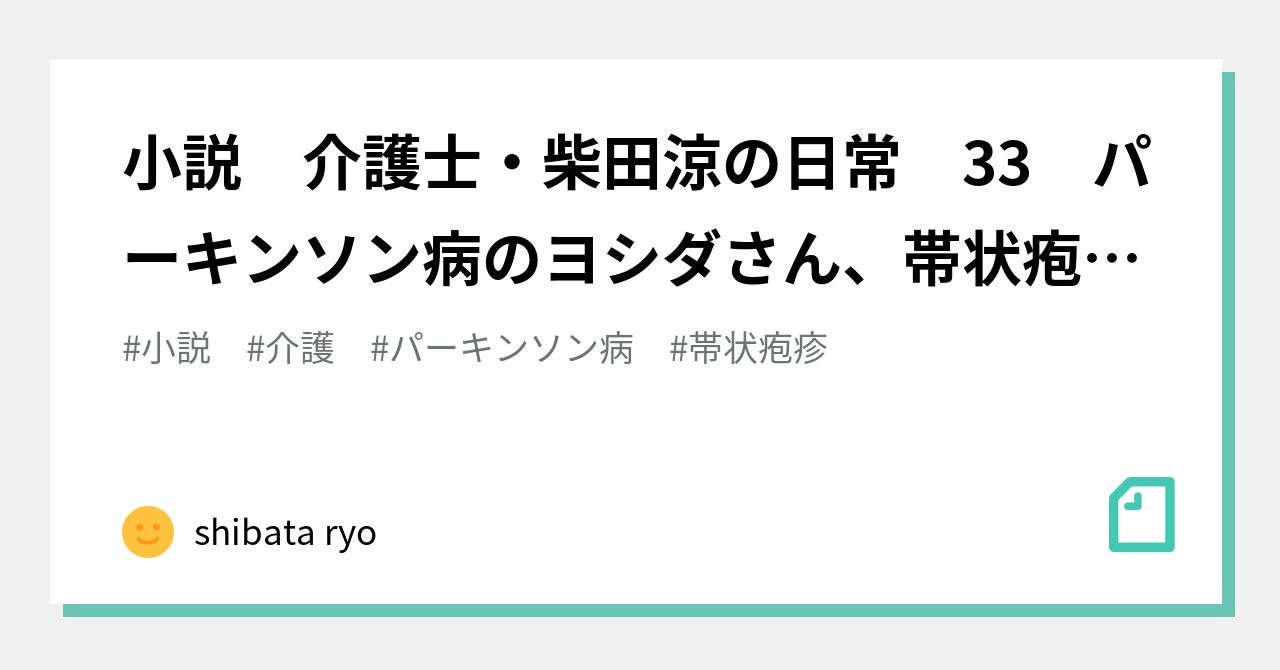 小説 介護士・柴田涼の日常 33 パーキンソン病のヨシダさん、帯状疱疹に罹る|shibata ryo