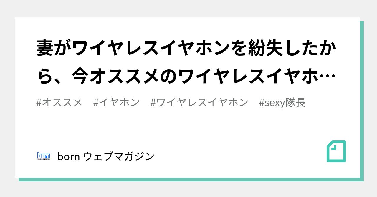 妻がワイヤレスイヤホンを紛失したから、今オススメのワイヤレスイヤホンを紹介した話｜born ウェブマガジン