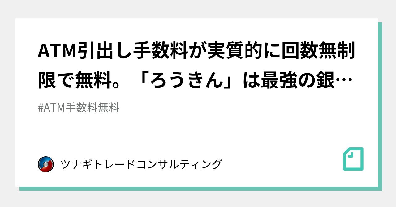 Atm引出し手数料が実質的に回数無制限で無料 ろうきん は最強の銀行口座です ツナギトレードコンサルティング Note