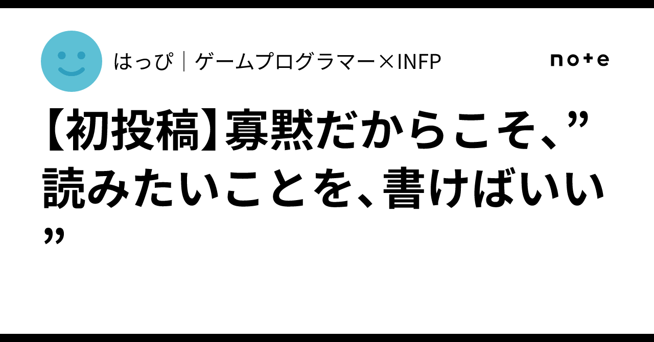 【初投稿】寡黙だからこそ、”読みたいことを、書けばいい”｜はっぴ｜ゲームプログラマー×INFP