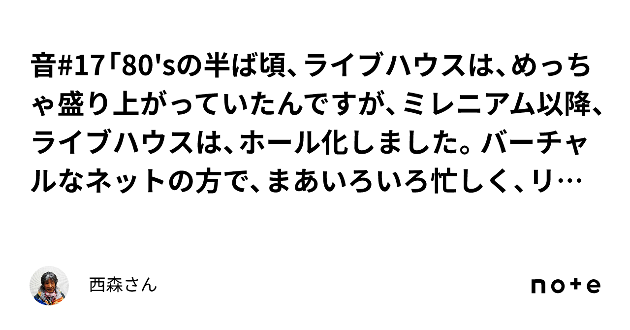 音 17「80sの半ば頃、ライブハウスは、めっちゃ盛り上がっていたんですが、ミレニアム以降、ライブハウスは、ホール化しました。バーチャルな