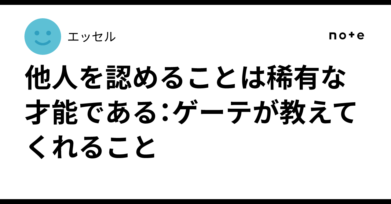 Acknowledging others is a rare talent: What Goethe teaches us｜エッセル