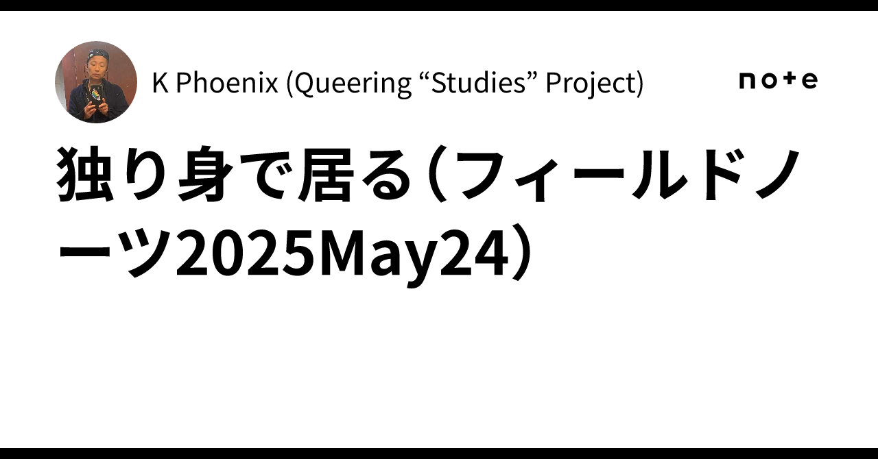 独り身で居る（フィールドノーツ2025May24）K Phoenix (Queering “Studies” Project)