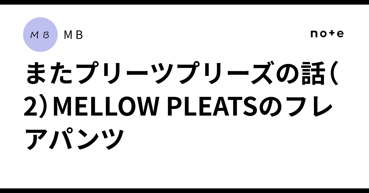 またプリーツプリーズの話（2）MELLOW PLEATSのフレアパンツ｜M B